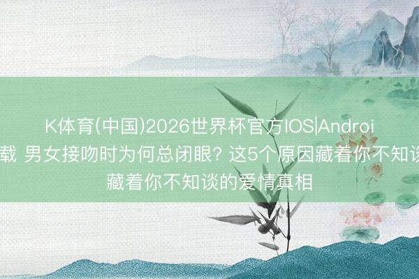 K体育(中国)2026世界杯官方IOS|Android手机app下载 男女接吻时为何总闭眼? 这5个原因藏着你不知谈的爱情真相