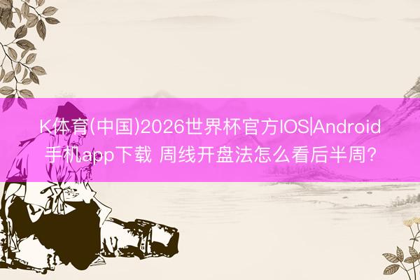 K体育(中国)2026世界杯官方IOS|Android手机app下载 周线开盘法怎么看后半周?