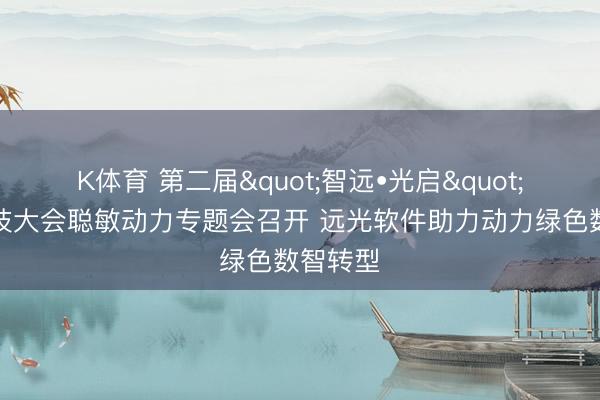 K体育 第二届"智远•光启"数字科技大会聪敏动力专题会召开 远光软件助力动力绿色数智转型