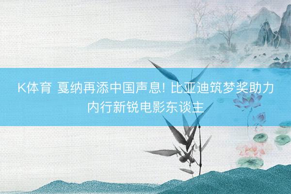 K体育 戛纳再添中国声息! 比亚迪筑梦奖助力内行新锐电影东谈主