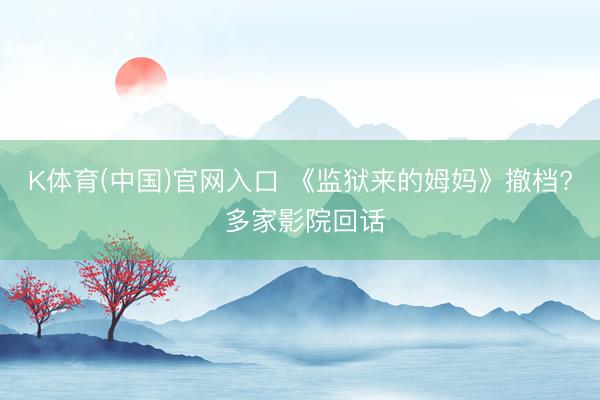 K体育(中国)官网入口 《监狱来的姆妈》撤档? 多家影院回话