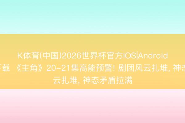 K体育(中国)2026世界杯官方IOS|Android手机app下载 《主角》20-21集高能预警! 剧团风云扎堆， 神态矛盾拉满