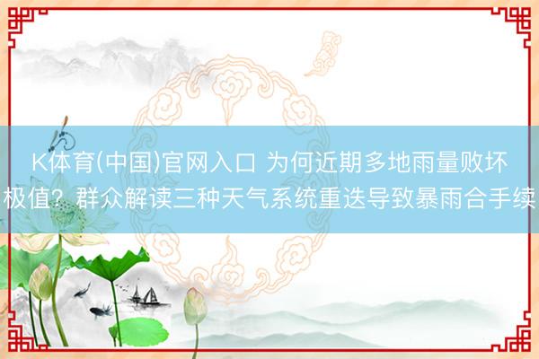 K体育(中国)官网入口 为何近期多地雨量败坏极值？群众解读三种天气系统重迭导致暴雨合手续