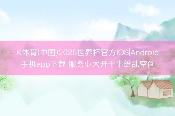 K体育(中国)2026世界杯官方IOS|Android手机app下载 服务业大开干事纷乱空间