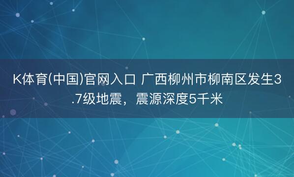 K体育(中国)官网入口 广西柳州市柳南区发生3.7级地震，震源深度5千米