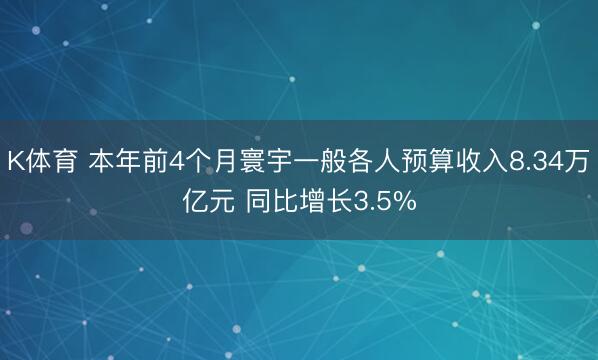 K体育 本年前4个月寰宇一般各人预算收入8.34万亿元 同比增长3.5%