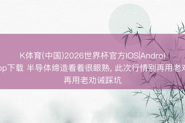 K体育(中国)2026世界杯官方IOS|Android手机app下载 半导体缔造看着很眼熟， 此次行情别再用老劝诫踩坑