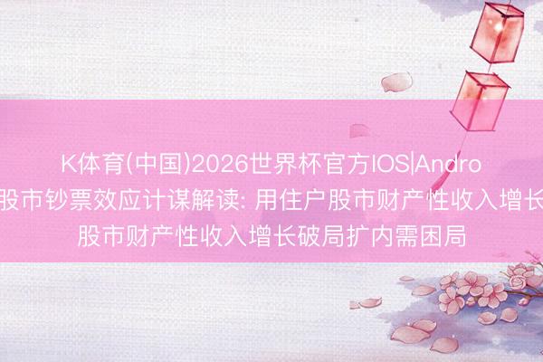 K体育(中国)2026世界杯官方IOS|Android手机app下载 股市钞票效应计谋解读: 用住户股市财产性收入增长破局扩内需困局