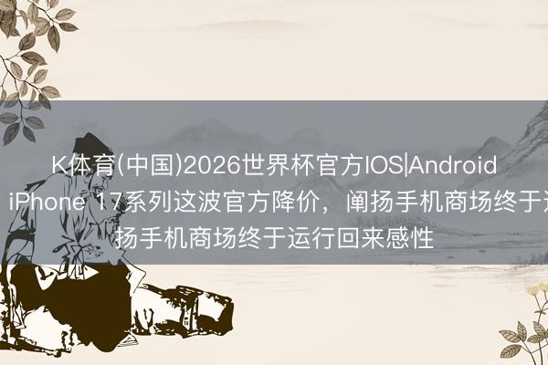 K体育(中国)2026世界杯官方IOS|Android手机app下载 iPhone 17系列这波官方降价，阐扬手机商场终于运行回来感性