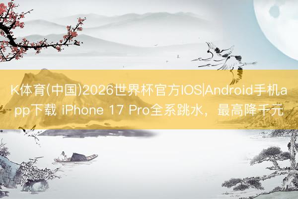 K体育(中国)2026世界杯官方IOS|Android手机app下载 iPhone 17 Pro全系跳水，最高降千元