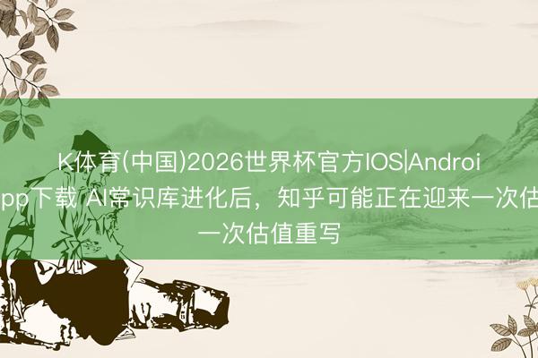 K体育(中国)2026世界杯官方IOS|Android手机app下载 AI常识库进化后，知乎可能正在迎来一次估值重写