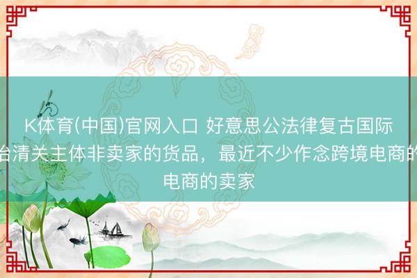 K体育(中国)官网入口 好意思公法律复古国际仓处治清关主体非卖家的货品，最近不少作念跨境电商的卖家