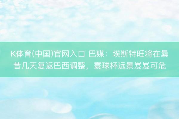 K体育(中国)官网入口 巴媒：埃斯特旺将在曩昔几天复返巴西调整，寰球杯远景岌岌可危