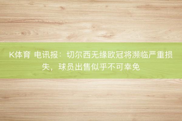 K体育 电讯报：切尔西无缘欧冠将濒临严重损失，球员出售似乎不可幸免