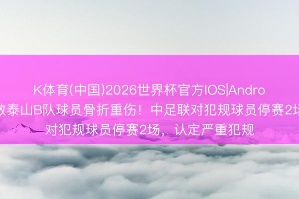 K体育(中国)2026世界杯官方IOS|Android手机app下载 致泰山B队球员骨折重伤！中足联对犯规球员停赛2场，认定严重犯规