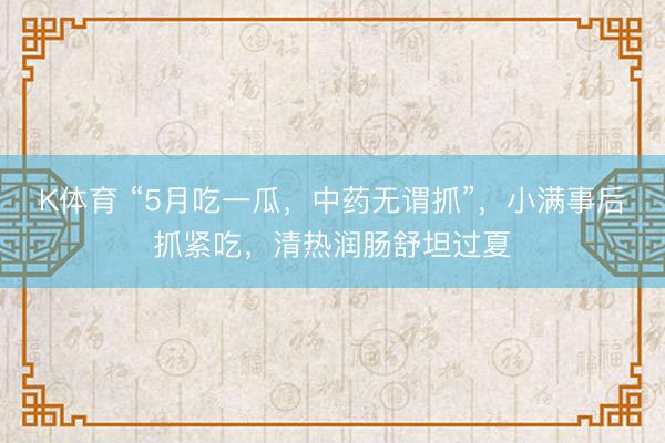 K体育 “5月吃一瓜，中药无谓抓”，小满事后抓紧吃，清热润肠舒坦过夏