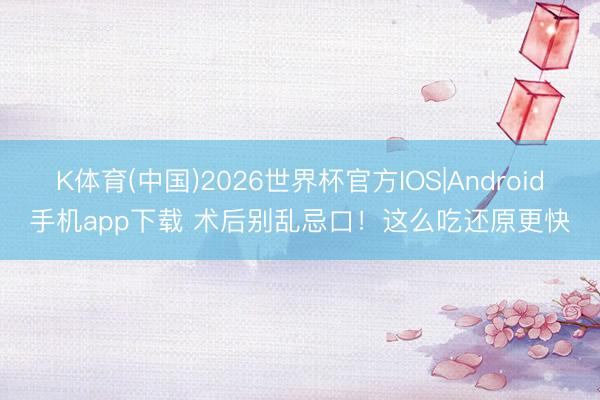 K体育(中国)2026世界杯官方IOS|Android手机app下载 术后别乱忌口！这么吃还原更快