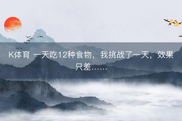 K体育 一天吃12种食物，我挑战了一天，效果只差……