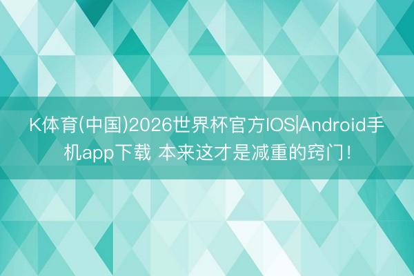 K体育(中国)2026世界杯官方IOS|Android手机app下载 本来这才是减重的窍门！