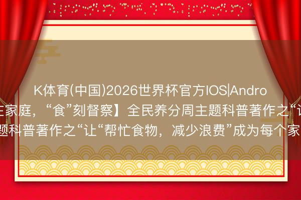 K体育(中国)2026世界杯官方IOS|Android手机app下载 【“营”在家庭，“食”刻督察】全民养分周主题科普著作之“让“帮忙食物，减少浪费”成为每个家庭的生存模式”