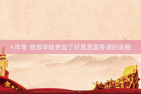 K体育 他很早就参加了好意思国导演的圣殿