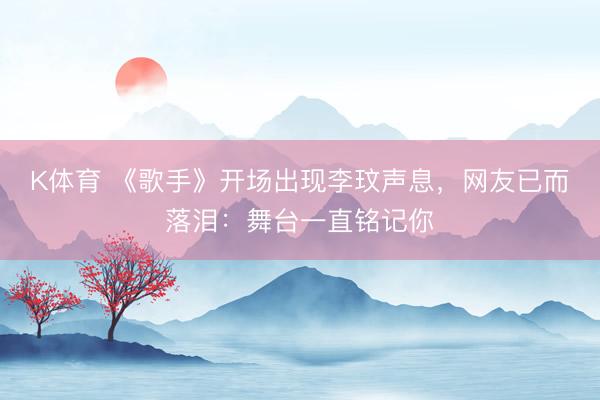 K体育 《歌手》开场出现李玟声息，网友已而落泪：舞台一直铭记你