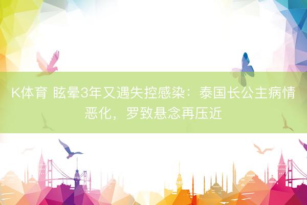 K体育 眩晕3年又遇失控感染：泰国长公主病情恶化，罗致悬念再压近