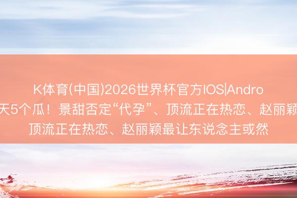 K体育(中国)2026世界杯官方IOS|Android手机app下载 一天5个瓜！景甜否定“代孕”、顶流正在热恋、赵丽颖最让东说念主或然