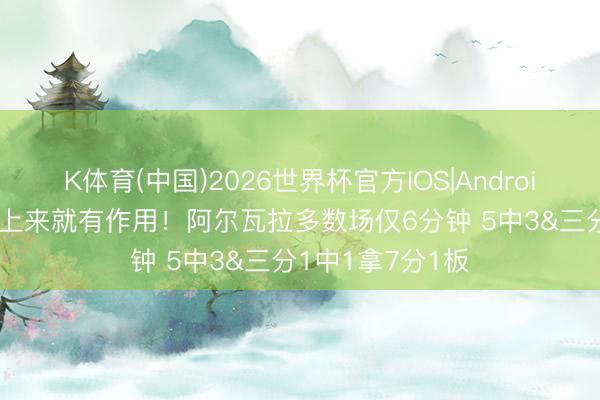 K体育(中国)2026世界杯官方IOS|Android手机app下载 上来就有作用！阿尔瓦拉多数场仅6分钟 5中3&三分1中1拿7分1板