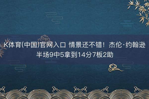 K体育(中国)官网入口 情景还不错！杰伦·约翰逊半场9中5拿到14分7板2助