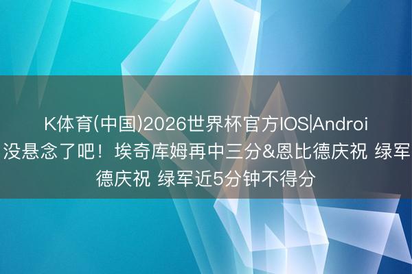 K体育(中国)2026世界杯官方IOS|Android手机app下载 没悬念了吧！埃奇库姆再中三分&恩比德庆祝 绿军近5分钟不得分