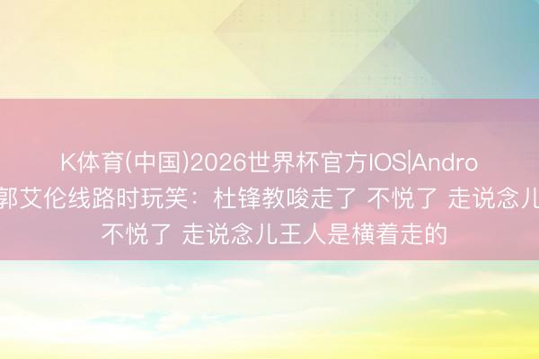 K体育(中国)2026世界杯官方IOS|Android手机app下载 郭艾伦线路时玩笑：杜锋教唆走了 不悦了 走说念儿王人是横着走的