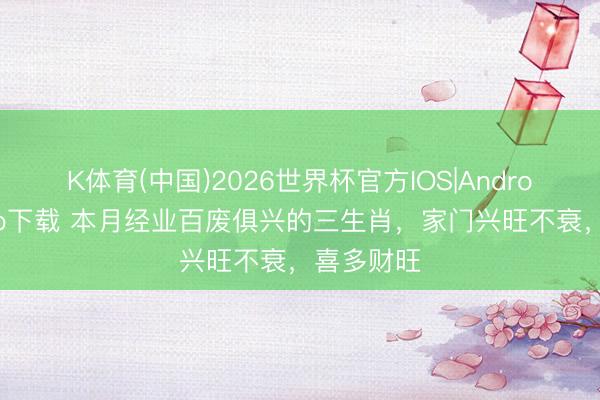 K体育(中国)2026世界杯官方IOS|Android手机app下载 本月经业百废俱兴的三生肖，家门兴旺不衰，喜多财旺