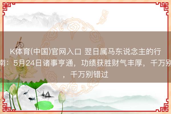 K体育(中国)官网入口 翌日属马东说念主的行运指南：5月24日诸事亨通，功绩获胜财气丰厚，千万别错过