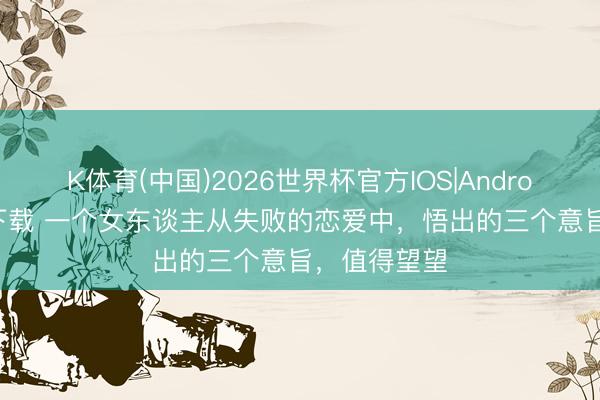 K体育(中国)2026世界杯官方IOS|Android手机app下载 一个女东谈主从失败的恋爱中，悟出的三个意旨，值得望望