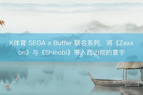 K体育 SEGA x Buffer 联名系列，将《Zaxxon》与《Shinobi》带入西山彻的寰宇