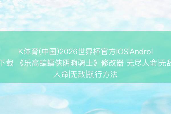 K体育(中国)2026世界杯官方IOS|Android手机app下载 《乐高蝙蝠侠阴晦骑士》修改器 无尽人命|无敌|航行方法