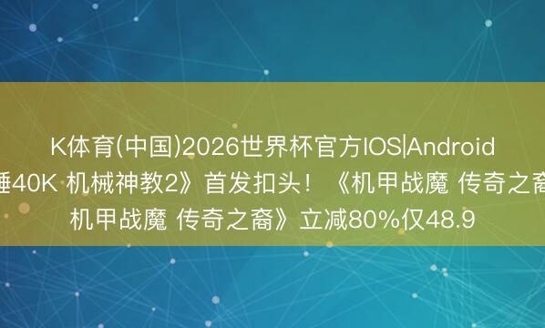 K体育(中国)2026世界杯官方IOS|Android手机app下载 《战锤40K 机械神教2》首发扣头！《机甲战魔 传奇之裔》立减80%仅48.9