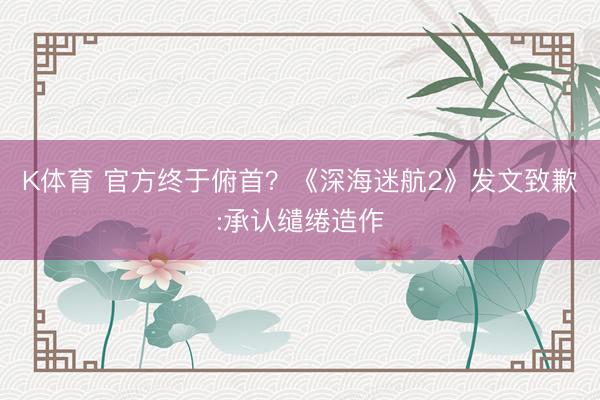 K体育 官方终于俯首？《深海迷航2》发文致歉:承认缱绻造作