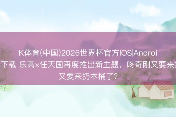 K体育(中国)2026世界杯官方IOS|Android手机app下载 乐高×任天国再度推出新主题，咚奇刚又要来扔木桶了？