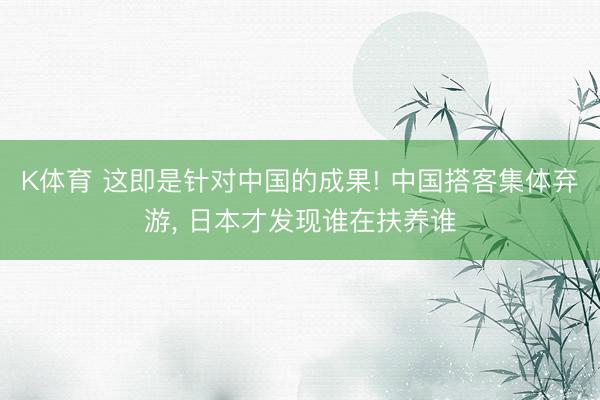 K体育 这即是针对中国的成果! 中国搭客集体弃游， 日本才发现谁在扶养谁