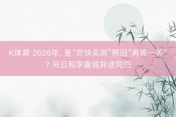 K体育 2026年， 是“尽快买房”照旧“再等一等”? 马云和李嘉诚异途同归