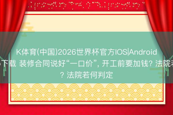 K体育(中国)2026世界杯官方IOS|Android手机app下载 装修合同说好“一口价”， 开工前要加钱? 法院若何判定