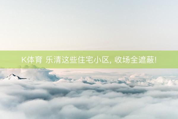 K体育 乐清这些住宅小区， 收场全遮蔽!