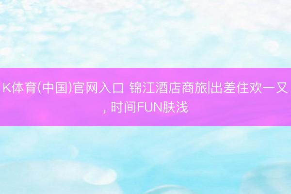 K体育(中国)官网入口 锦江酒店商旅|出差住欢一又，<a href=