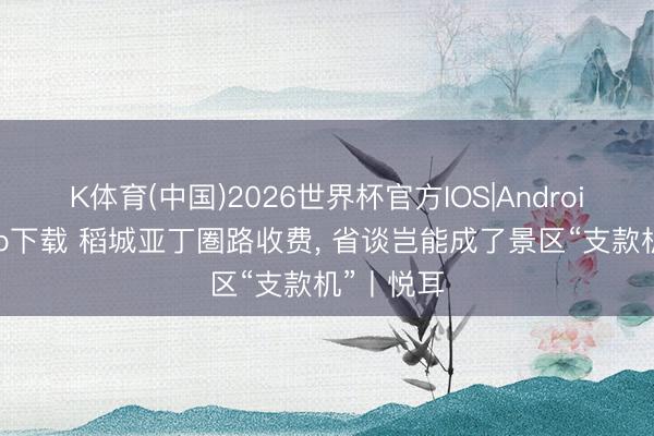 K体育(中国)2026世界杯官方IOS|Android手机app下载 稻城亚丁圏路收费， 省谈岂能成了景区“支款机”丨悦耳