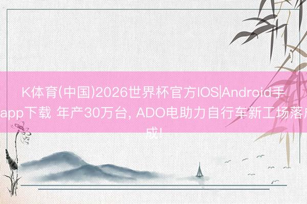 K体育(中国)2026世界杯官方IOS|Android手机app下载 年产30万台， ADO电助力自行车新工场落成!