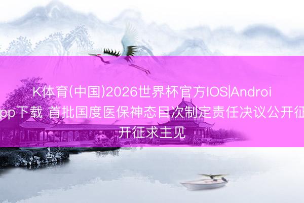 K体育(中国)2026世界杯官方IOS|Android手机app下载 首批国度医保神态目次制定责任决议公开征求主见