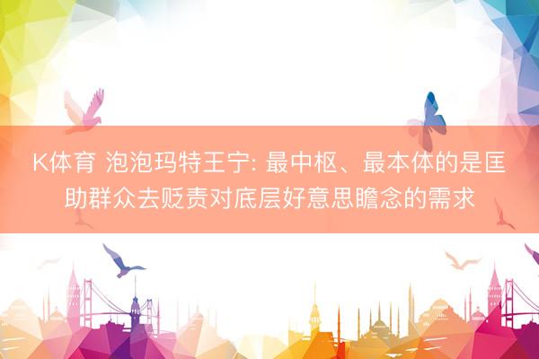 K体育 泡泡玛特王宁: 最中枢、最本体的是匡助群众去贬责对底层好意思瞻念的需求