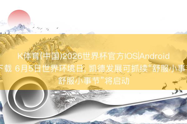 K体育(中国)2026世界杯官方IOS|Android手机app下载 6月5日世界环境日， 凯德发展可抓续“舒服小事节”将启动